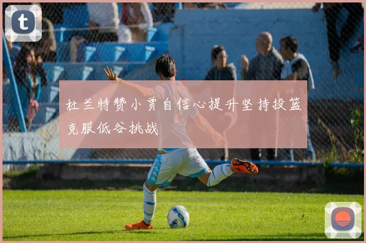 杜兰特赞小贾自信心提升坚持投篮克服低谷挑战