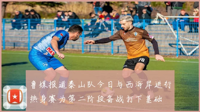 鲁媒报道泰山队今日与西海岸进行热身赛为第二阶段备战打下基础