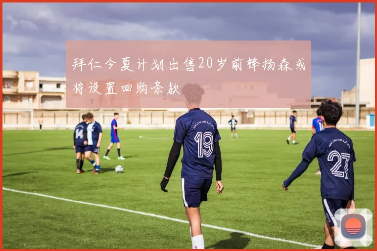 拜仁今夏计划出售20岁前锋扬森或将设置回购条款