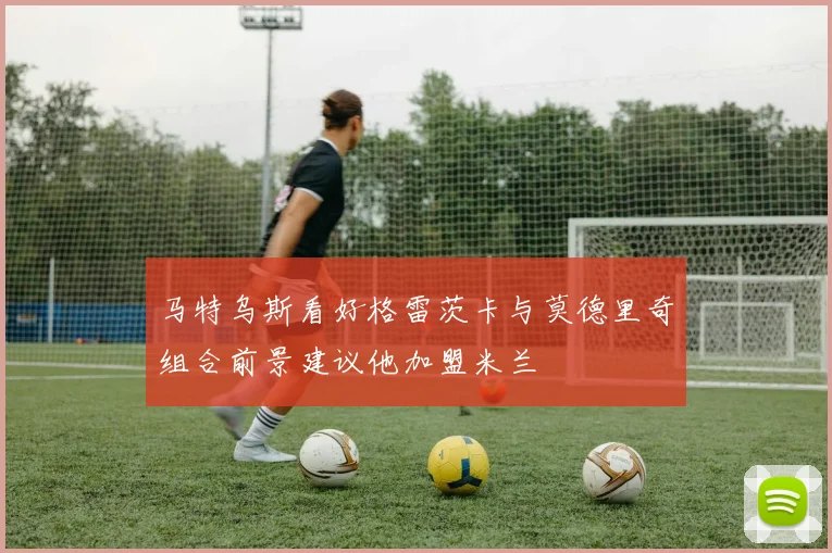 马特乌斯看好格雷茨卡与莫德里奇组合前景建议他加盟米兰