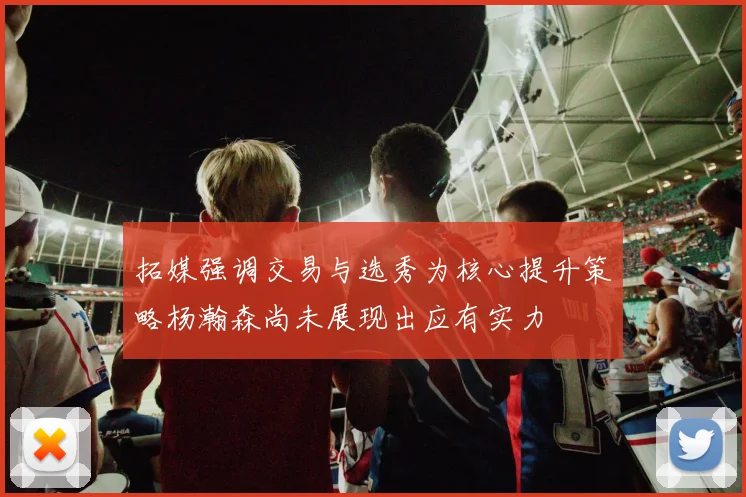 拓媒强调交易与选秀为核心提升策略杨瀚森尚未展现出应有实力