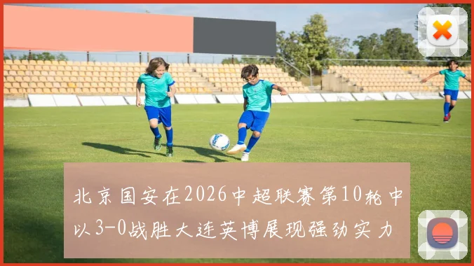 北京国安在2026中超联赛第10轮中以3-0战胜大连英博展现强劲实力