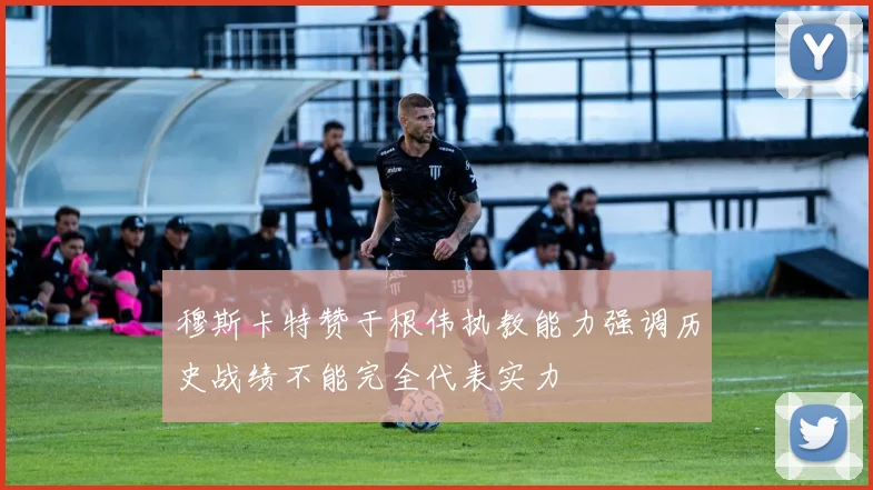 穆斯卡特赞于根伟执教能力强调历史战绩不能完全代表实力