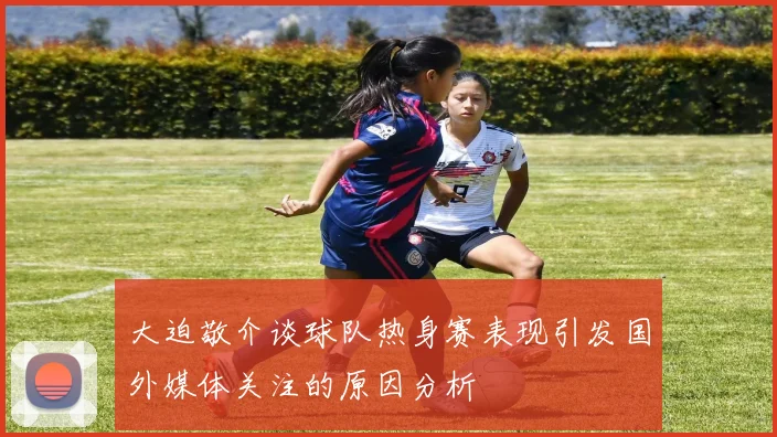 大迫敬介谈球队热身赛表现引发国外媒体关注的原因分析