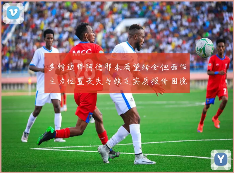 多特边锋阿德耶米渴望转会但面临主力位置丧失与缺乏实质报价困境