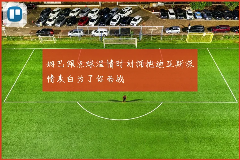 姆巴佩点球温情时刻拥抱迪亚斯深情表白为了你而战