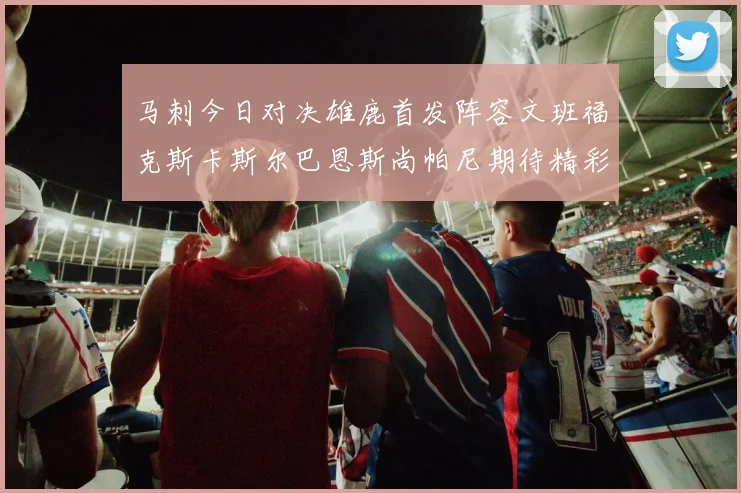 马刺今日对决雄鹿首发阵容文班福克斯卡斯尔巴恩斯尚帕尼期待精彩表现