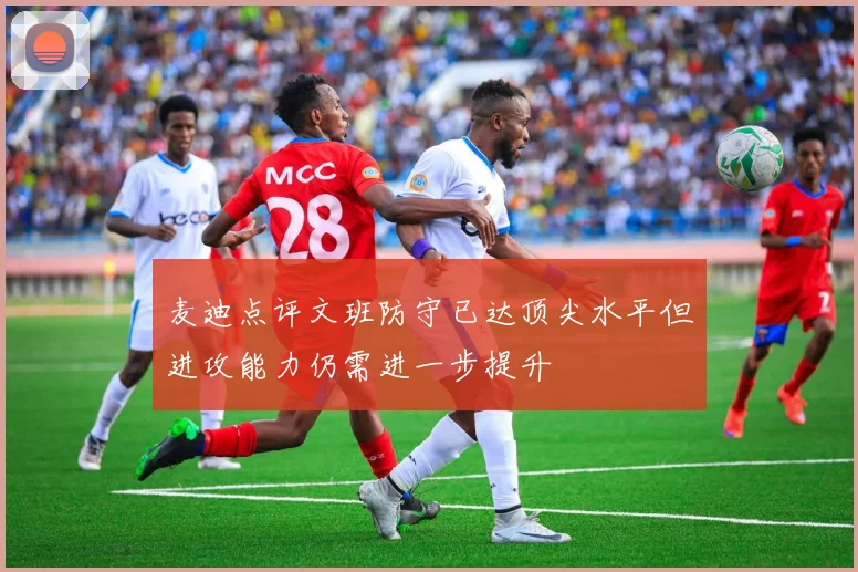 麦迪点评文班防守已达顶尖水平但进攻能力仍需进一步提升