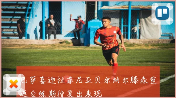巴萨喜迎拉菲尼亚贝尔纳尔滕森重返合练期待复出表现