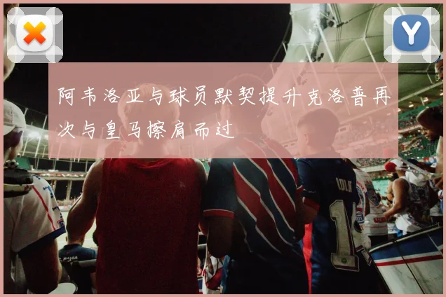 阿韦洛亚与球员默契提升克洛普再次与皇马擦肩而过